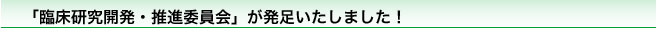 「臨床研究開発・推進委員会」が発足いたしました！