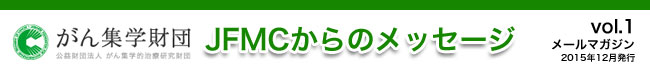 （公財）がん集学的治療研究財団　メールマガジン「JFMCからのメッセージ」 vol.1