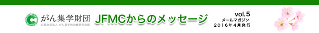 （公財）がん集学的治療研究財団　メールマガジン「JFMCからのメッセージ」 vol.4