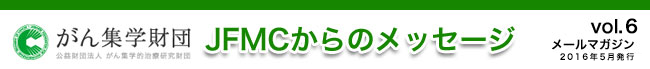 （公財）がん集学的治療研究財団　メールマガジン「JFMCからのメッセージ」 vol.6