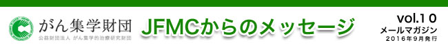 （公財）がん集学的治療研究財団　メールマガジン「JFMCからのメッセージ」 vol.10