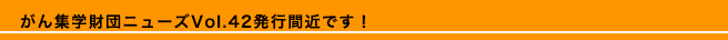 がん集学財団ニューズVol.42発行間近です！